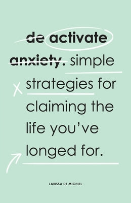 De-Activate Anxiety: Simple strategies for claiming the life you've longed for by de Michiel, Larissa