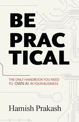 Be Practical: The only Handbook you NEED to OWN AI in your business. by Aman Prakash, Hamish