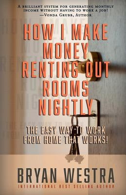 How I Make Money Renting Out Rooms Nightly: The Easy Way to Work from Home That Works! by Westra, Bryan