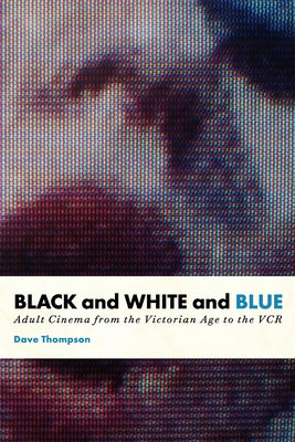 Black and White and Blue: Adult Cinema from the Victorian Age to the VCR by Thompson, Dave