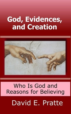 God, Evidences, and Creation: Who God Is and Reasons for Believing by Pratte, David