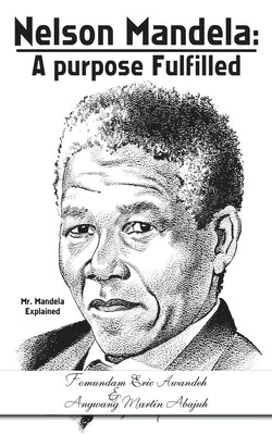 Nelson Mandela: a Purpose Fulfilled: Mr. Mandela Explained by Abajuh, Angwang Martin