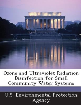 Ozone and Ultraviolet Radiation Disinfection for Small Community Water Systems by U S Environmental Protection Agency