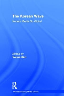 The Korean Wave: Korean Media Go Global by Kim, Youna