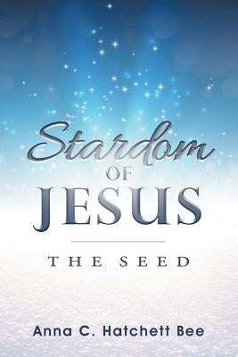 Stardom of Jesus: The Seed by Hatchett Bee, Anna C.