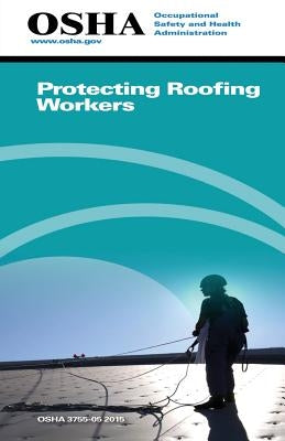 Protecting Roofing Workers: (3755-05 2015) by Administration, Occupational Safety and