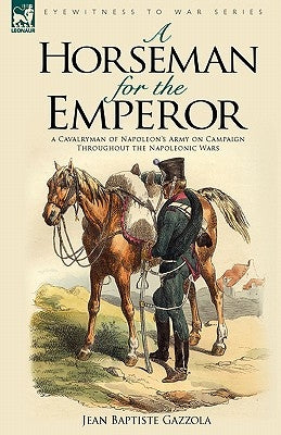 A Horseman for the Emperor: A Cavalryman of Napoleon's Army on Campaign Throughout the Napoleonic Wars by Gazzola, Jean Baptiste