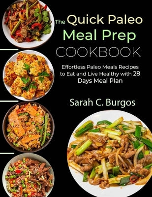 The Quick Paleo Meal Prep Cookbook: Effortless Paleo Meals Recipes to Eat and Live Healthy with 28 Days Meal Plan by C. Burgos, Sarah