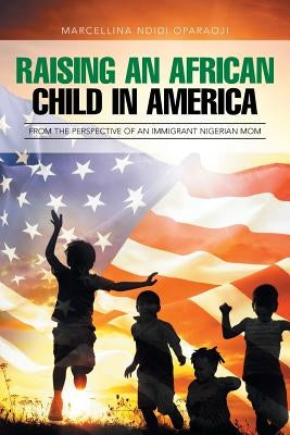 Raising an African Child in America: From the Perspective of an Immigrant Nigerian Mom by Oparaoji, Marcellina Ndidi