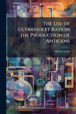 The Use of Ultraviolet Rays in the Production of Antigens by Larson, Alfred