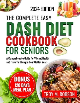The Complete Easy Dash diet cookbook for seniors: A Comprehensive Guide for Vibrant Health and Flavorful Living in Your Golden Years by Robson, Troy M.