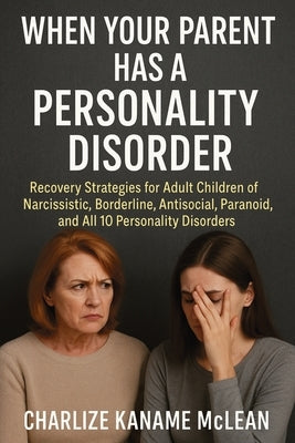 When Your Parent Has a Personality Disorder: Recovery Strategies for Adult Children of Narcissistic, Borderline, Antisocial, Paranoid, and All 10 Pers by McLean, Charlize Kaname