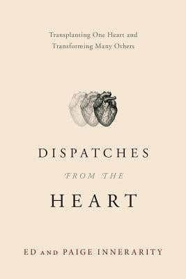Dispatches from the Heart: Transplanting One Heart and Transforming Many Others by Innerarity, Ed