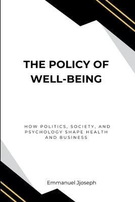 The Policy of Well-Being, How Politics, Society, and Psychology Shape Health and Business by Joseph, Emmanuel
