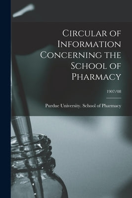 Circular of Information Concerning the School of Pharmacy; 1907/08 by Purdue University School of Pharmacy