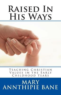 Raised In His Ways: Teaching Christian Values in the Early Childhood Years by Bane, Mary Annthipie