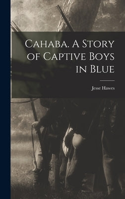 Cahaba. A Story of Captive Boys in Blue by Hawes, Jesse