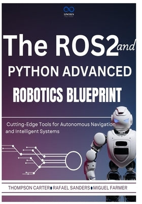 The ROS2 and Python Advanced Robotics Blueprint: Cutting-Edge Tools for Autonomous Navigation and Intelligent Systems by Sanders, Rafael