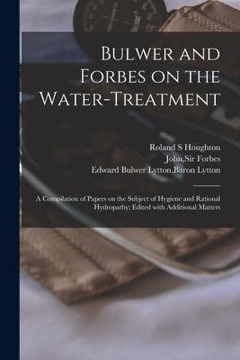 Bulwer and Forbes on the Water-treatment: a Compilation of Papers on the Subject of Hygiene and Rational Hydropathy; Edited With Additional Matters by Houghton, Roland S.