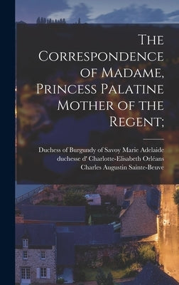 The Correspondence of Madame, Princess Palatine Mother of the Regent; by Wormeley, Katharine Prescott