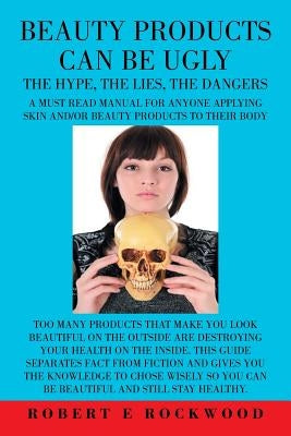 Beauty Products Can Be Ugly: The Hypth, The Lies, The Dangers by Rockwood, Robert E.