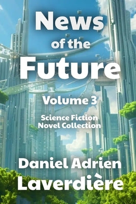 News of the Future - Volume 3: A Science Fiction Novel Collection by Laverdière, Daniel Adrien