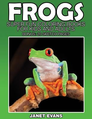Frogs: Super Fun Coloring Books for Kids and Adults (Bonus: 20 Sketch Pages) by Evans, Janet