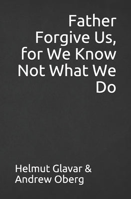 Father Forgive Us, for We Know Not What We Do by Oberg, Andrew