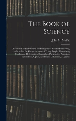 The Book of Science: A Familiar Introduction to the Principles of Natural Philosophy, Adapted to the Comprehension of Young People, Compris by Moffat, John M.