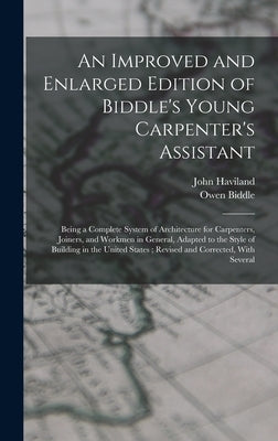 An Improved and Enlarged Edition of Biddle's Young Carpenter's Assistant: Being a Complete System of Architecture for Carpenters, Joiners, and Workmen by Biddle, Owen