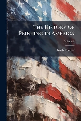 The History of Printing in America: With a Biography of Printers, and an Account of Newspapers: to Which is Prefixed a Concise View of the Discovery a by Thomas, Isaiah