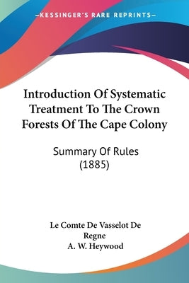 Introduction Of Systematic Treatment To The Crown Forests Of The Cape Colony: Summary Of Rules (1885) by Vasselot De Regne, Le Comte De