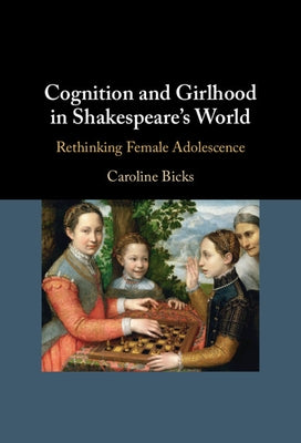 Cognition and Girlhood in Shakespeare's World: Rethinking Female Adolescence by Bicks, Caroline