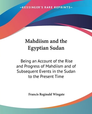 Mahdiism and the Egyptian Sudan: Being an Account of the Rise and Progress of Mahdiism and of Subsequent Events in the Sudan to the Present Time by Wingate, Francis Reginald