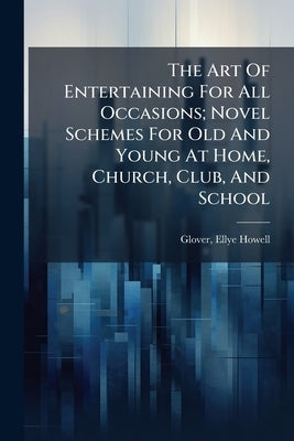 The Art Of Entertaining For All Occasions; Novel Schemes For Old And Young At Home, Church, Club, And School by [Glover, Ellye Howell] 1868- [From Old