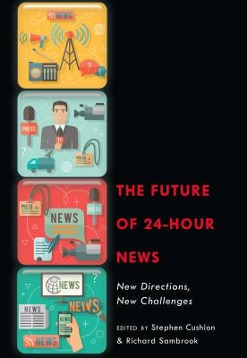 The Future of 24-Hour News: New Directions, New Challenges by Cushion, Stephen