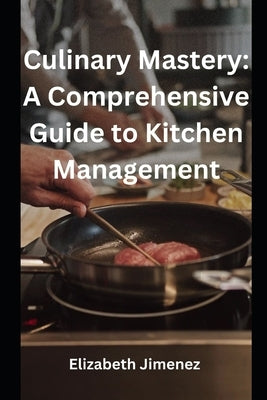 Culinary Mastery: A Comprehensive Guide to Kitchen Management by Jimenez, Elizabeth