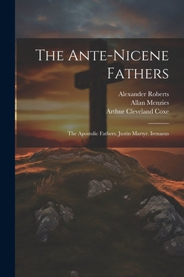 The Ante-Nicene Fathers: The Apostolic Fathers. Justin Martyr. Irenaeus by Richardson, Ernest Cushing