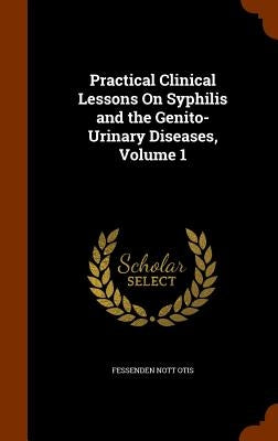 Practical Clinical Lessons On Syphilis and the Genito-Urinary Diseases, Volume 1 by Otis, Fessenden Nott