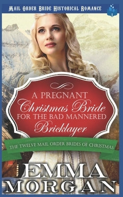 A Pregnant Christmas Bride for the Bad Mannered Brick Layer: Mail Order Bride Historical Romance by Morgan, Emma