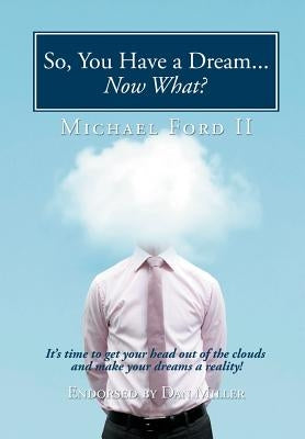 So, You Have a Dream...Now What?: It's Time to Get Your Head Out of the Clouds and Make Your Dreams a Reality! by Ford, Michael, II