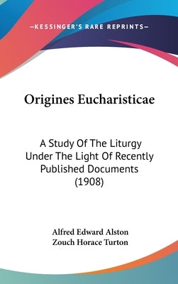 Origines Eucharisticae: A Study Of The Liturgy Under The Light Of Recently Published Documents (1908) by Alston, Alfred Edward