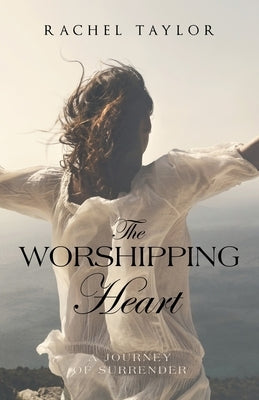 The Worshipping Heart: A Journey of Surrender by Taylor, Rachel