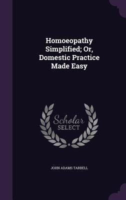 Homoeopathy Simplified; Or, Domestic Practice Made Easy by Tarbell, John Adams