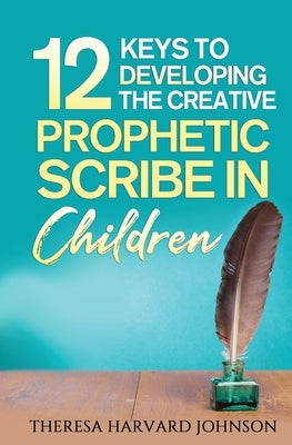 12 Keys to Developing the Creative Prophetic Scribe in Children by Harvard Johnson, Theresa