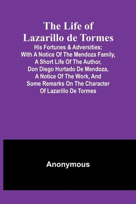 The Life of Lazarillo de Tormes: His Fortunes & Adversities; with a Notice of the Mendoza Family, a Short Life of the Author, Don Diego Hurtado De Men by Anonymous