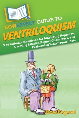 HowExpert Guide to Ventriloquism: The Ultimate Handbook for Mastering Puppetry, Creating Lifelike Puppet Characters, and Performing Ventriloquist Acts by Howexpert