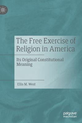 The Free Exercise of Religion in America: Its Original Constitutional Meaning by West, Ellis M.