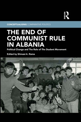 The End of Communist Rule in Albania: Political Change and the Role of the Student Movement by Rama, Shinasi A.