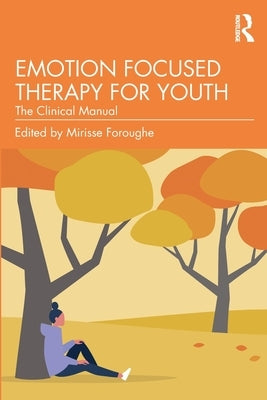Emotion Focused Therapy for Youth: The Clinical Manual by Foroughe, Mirisse